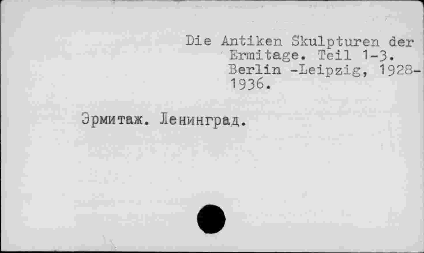 ﻿Die Antiken Skulpturen der Ermitage. Teil 1-3. Berlin -Leipzig, 1928-1936.
Эрмитаж. Ленинград.